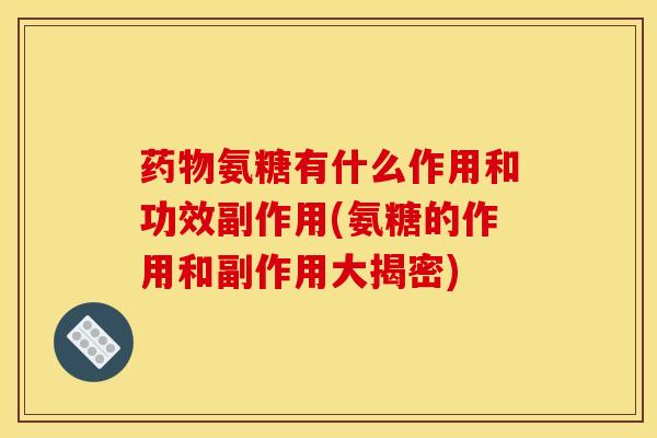 药物氨糖有什么作用和功效副作用(氨糖的作用和副作用大揭密)