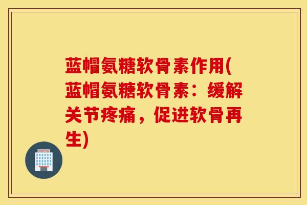 蓝帽氨糖软骨素作用(蓝帽氨糖软骨素：缓解关节疼痛，促进软骨再生)