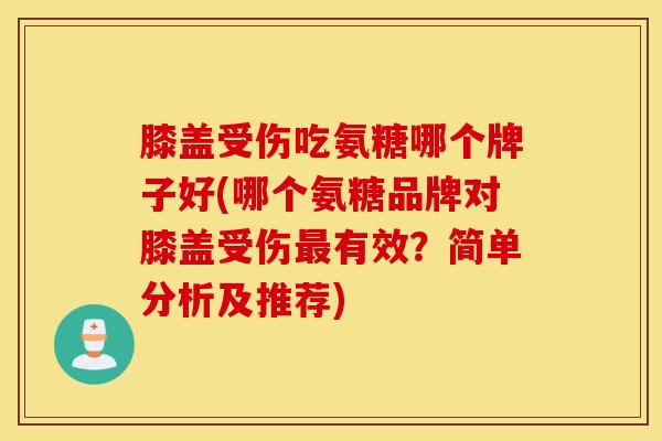 膝盖受伤吃氨糖哪个牌子好(哪个氨糖品牌对膝盖受伤最有效？简单分析及推荐)