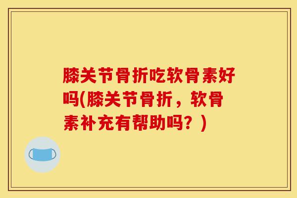 膝关节骨折吃软骨素好吗(膝关节骨折,软骨素补充有帮助吗?) 膝关节骨折吃软骨素好吗(膝关节骨折,软骨素补充有帮助吗?)