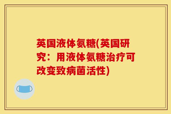 英国液体氨糖(英国研究:用液体氨糖治疗可改变致病菌活性) 英国液体氨糖(英国研究:用液体氨糖治疗可改变致病菌活性)