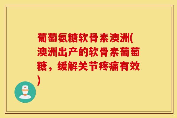 葡萄氨糖软骨素澳洲(澳洲出产的软骨素葡萄糖，缓解关节疼痛有效)