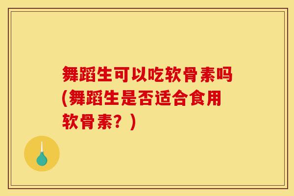 舞蹈生可以吃软骨素吗(舞蹈生是否适合食用软骨素？)