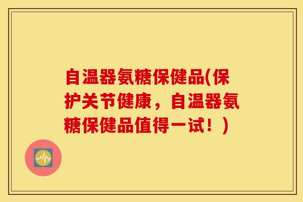 自温器氨糖保健品(保护关节健康，自温器氨糖保健品值得一试！)