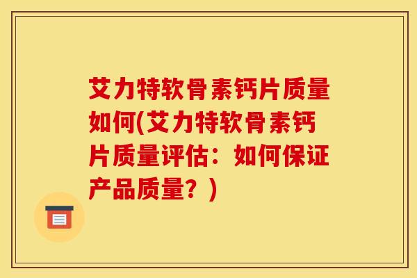 艾力特软骨素钙片质量如何(艾力特软骨素钙片质量评估：如何保证产品质量？)