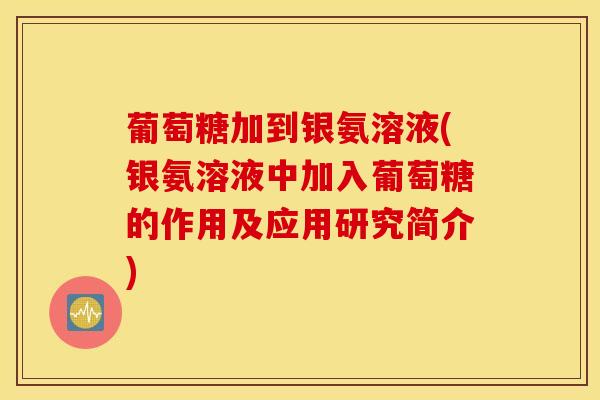 葡萄糖加到银氨溶液(银氨溶液中加入葡萄糖的作用及应用研究简介)