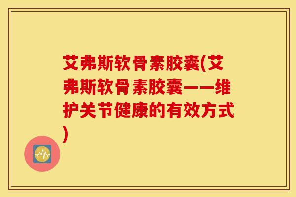 艾弗斯软骨素胶囊(艾弗斯软骨素胶囊——维护关节健康的有效方式)