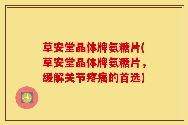 草安堂晶体牌氨糖片(草安堂晶体牌氨糖片，缓解关节疼痛的首选)