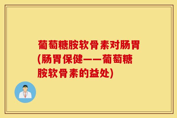 葡萄糖胺软骨素对肠胃(肠胃保健——葡萄糖胺软骨素的益处)