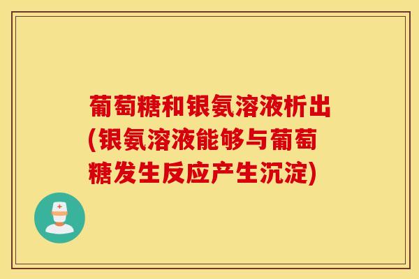 葡萄糖和银氨溶液析出(银氨溶液能够与葡萄糖发生反应产生沉淀)
