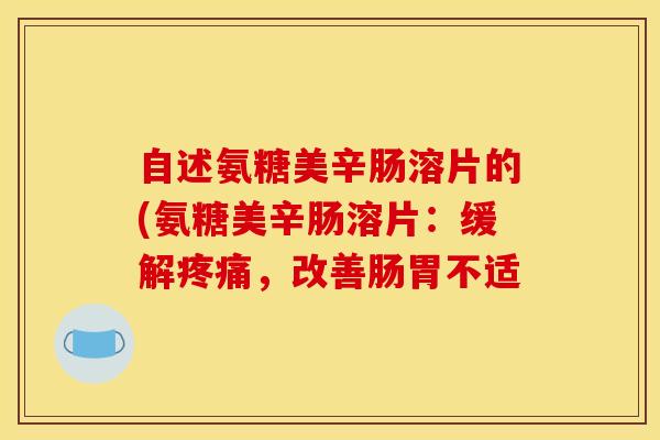 自述氨糖美辛肠溶片的(氨糖美辛肠溶片：缓解疼痛，改善肠胃不适