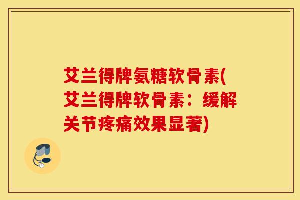 艾兰得牌氨糖软骨素(艾兰得牌软骨素：缓解关节疼痛效果显著)