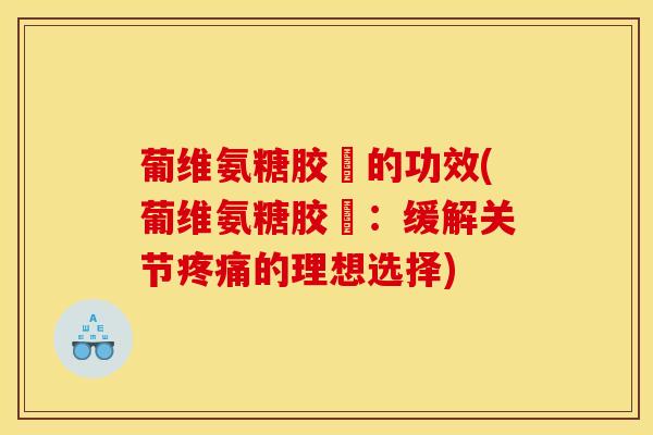 葡维氨糖胶嚢的功效(葡维氨糖胶嚢：缓解关节疼痛的理想选择)