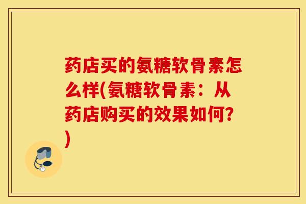 药店买的氨糖软骨素怎么样(氨糖软骨素:从药店购买的效果如何?) 药店买的氨糖软骨素怎么样(氨糖软骨素:从药店购买的效果如何?)
