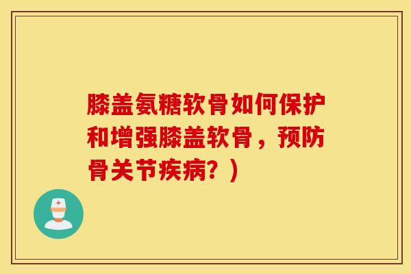膝盖氨糖软骨如何保护和增强膝盖软骨，预防骨关节疾病？)