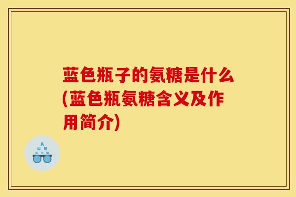 蓝色瓶子的氨糖是什么(蓝色瓶氨糖含义及作用简介)