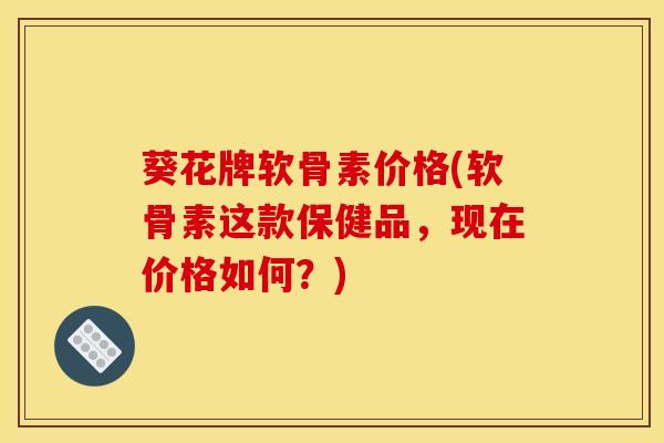 葵花牌软骨素价格(软骨素这款保健品，现在价格如何？)