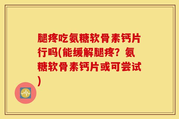腿疼吃氨糖软骨素钙片行吗(能缓解腿疼？氨糖软骨素钙片或可尝试)