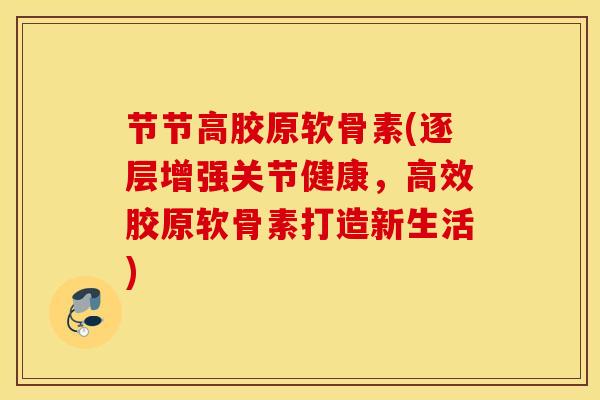 节节高胶原软骨素(逐层增强关节健康，高效胶原软骨素打造新生活)