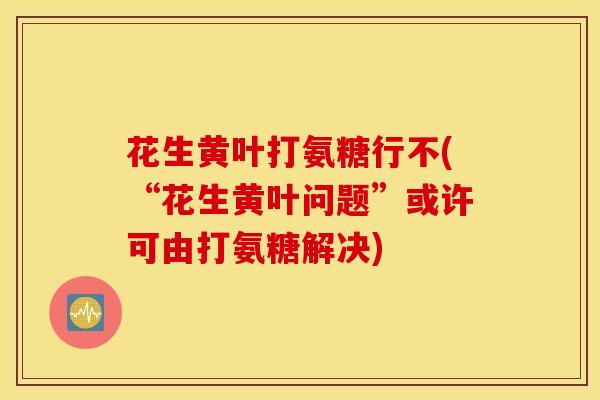 花生黄叶打氨糖行不(“花生黄叶问题”或许可由打氨糖解决)