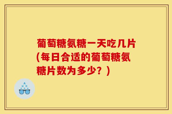 葡萄糖氨糖一天吃几片(每日合适的葡萄糖氨糖片数为多少？)