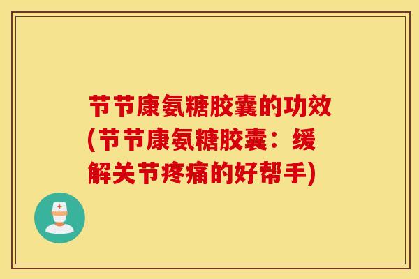 节节康氨糖胶囊的功效(节节康氨糖胶囊：缓解关节疼痛的好帮手)