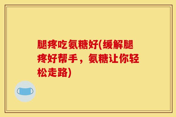 腿疼吃氨糖好(缓解腿疼好帮手，氨糖让你轻松走路)