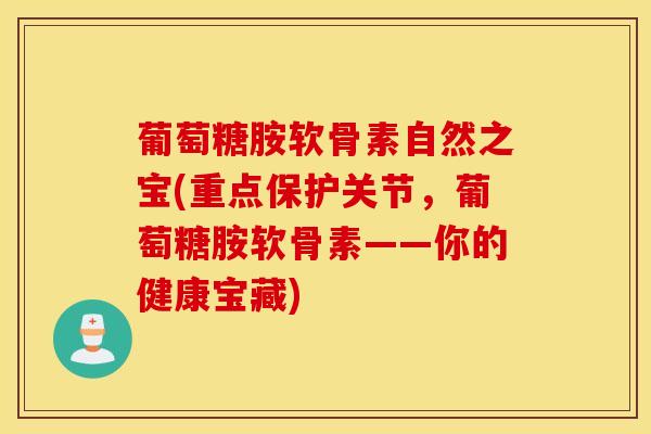 葡萄糖胺软骨素自然之宝(重点保护关节，葡萄糖胺软骨素——你的健康宝藏)