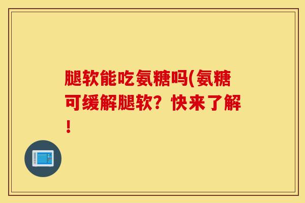腿软能吃氨糖吗(氨糖可缓解腿软？快来了解！