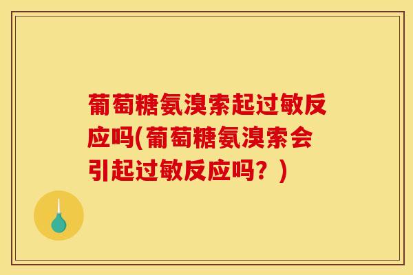 葡萄糖氨溴索起过敏反应吗(葡萄糖氨溴索会引起过敏反应吗？)