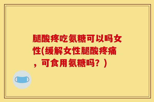 腿酸疼吃氨糖可以吗女性(缓解女性腿酸疼痛，可食用氨糖吗？)