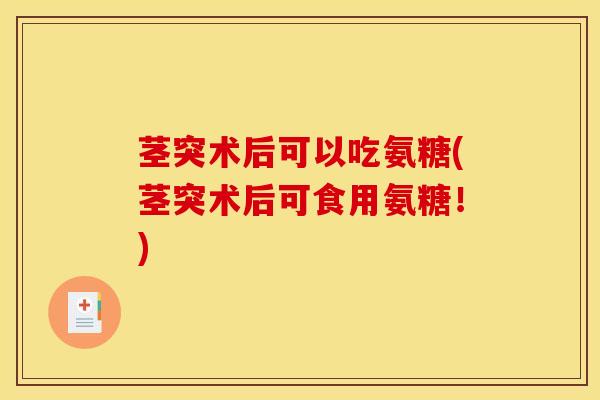 茎突术后可以吃氨糖(茎突术后可食用氨糖！)