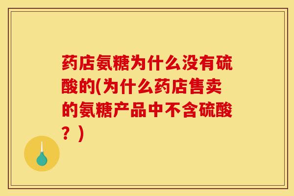 药店氨糖为什么没有硫酸的(为什么药店售卖的氨糖产品中不含硫酸？)