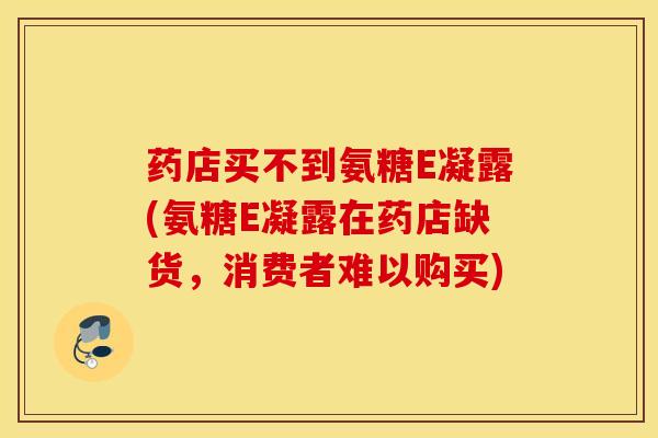 药店买不到氨糖E凝露(氨糖E凝露在药店缺货，消费者难以购买)