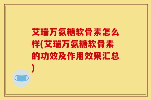 艾瑞万氨糖软骨素怎么样(艾瑞万氨糖软骨素的功效及作用效果汇总)