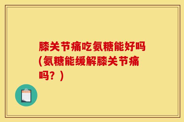 膝关节痛吃氨糖能好吗(氨糖能缓解膝关节痛吗？)