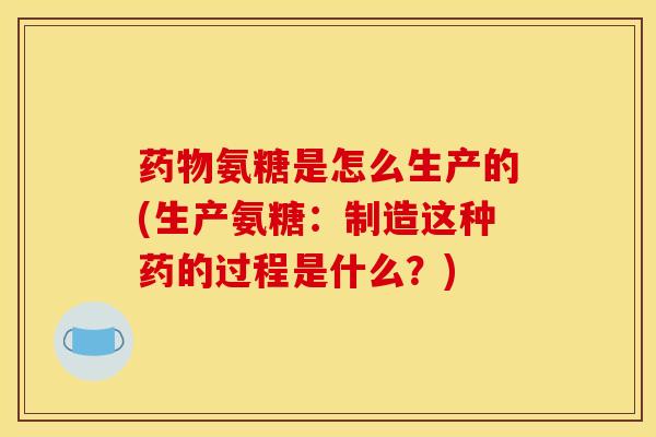 药物氨糖是怎么生产的(生产氨糖：制造这种药的过程是什么？)