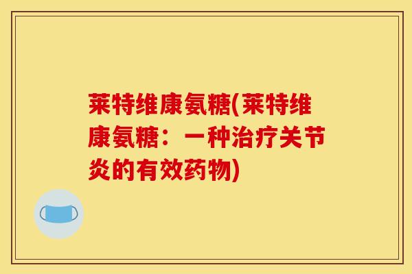 莱特维康氨糖(莱特维康氨糖：一种治疗关节炎的有效药物)