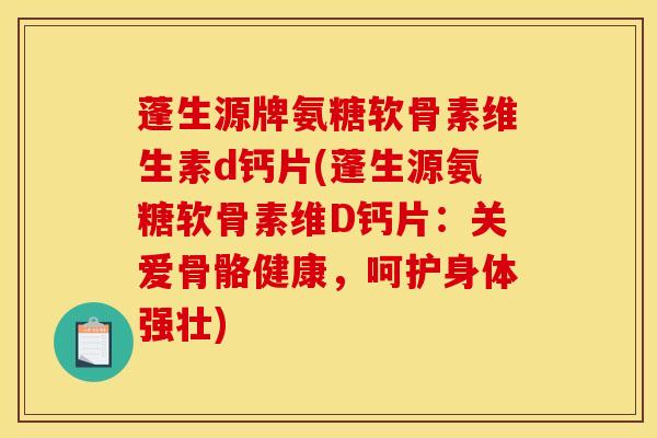 蓬生源牌氨糖软骨素维生素d钙片(蓬生源氨糖软骨素维D钙片：关爱骨骼健康，呵护身体强壮)