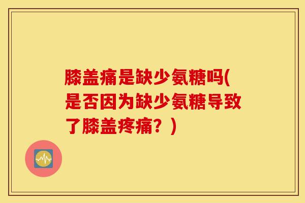膝盖痛是缺少氨糖吗(是否因为缺少氨糖导致了膝盖疼痛？)