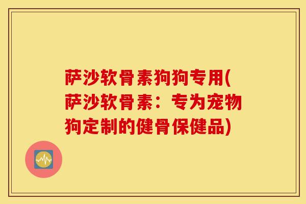 萨沙软骨素狗狗专用(萨沙软骨素：专为宠物狗定制的健骨保健品)