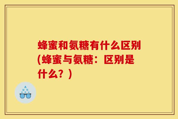 蜂蜜和氨糖有什么区别(蜂蜜与氨糖：区别是什么？)