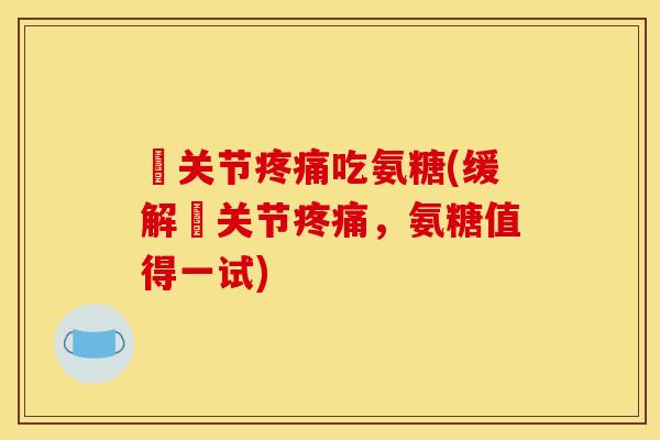 艩关节疼痛吃氨糖(缓解艩关节疼痛，氨糖值得一试)