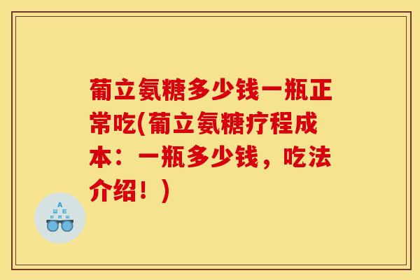 葡立氨糖多少钱一瓶正常吃(葡立氨糖疗程成本：一瓶多少钱，吃法介绍！)