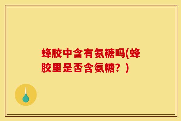 蜂胶中含有氨糖吗(蜂胶里是否含氨糖？)
