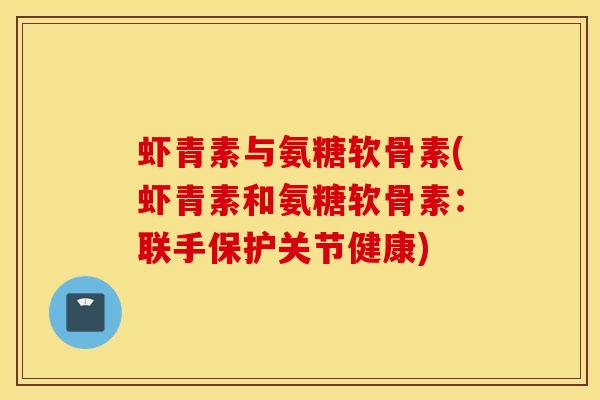 虾青素与氨糖软骨素(虾青素和氨糖软骨素：联手保护关节健康)
