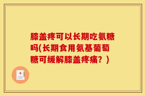 膝盖疼可以长期吃氨糖吗(长期食用氨基葡萄糖可缓解膝盖疼痛？)