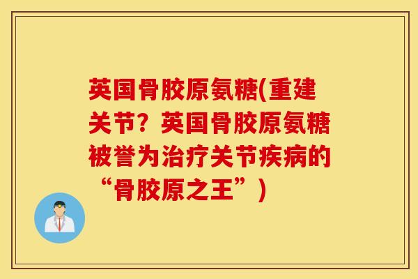 英国骨胶原氨糖(重建关节？英国骨胶原氨糖被誉为治疗关节疾病的“骨胶原之王”)