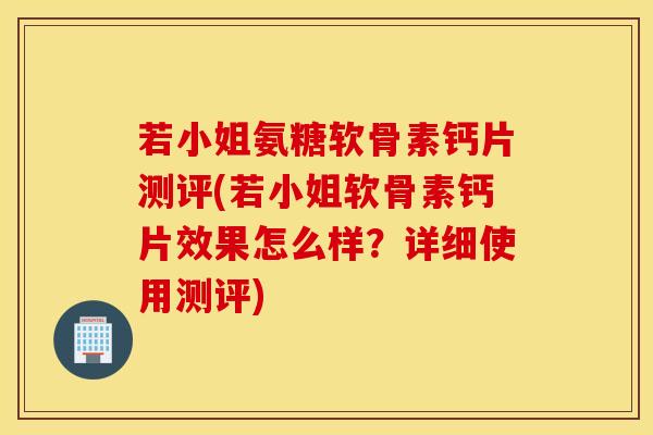 若小姐氨糖软骨素钙片测评(若小姐软骨素钙片效果怎么样？详细使用测评)