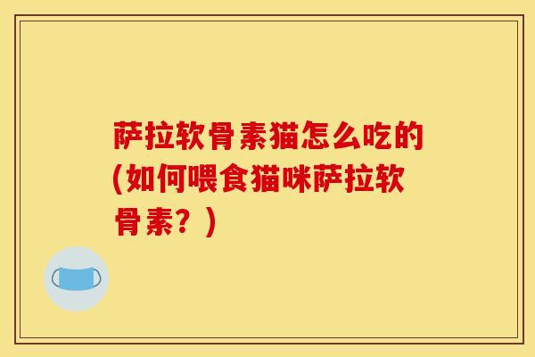 萨拉软骨素猫怎么吃的(如何喂食猫咪萨拉软骨素？)
